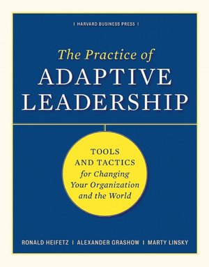Practice of Adaptive Leadership: Tools and Tactics for Changing Your Organization and the World