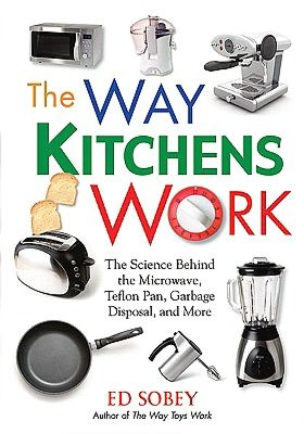 The Way Kitchens Work: The Science Behind the Microwave, Teflon Pan, Garbage Disposal, and More