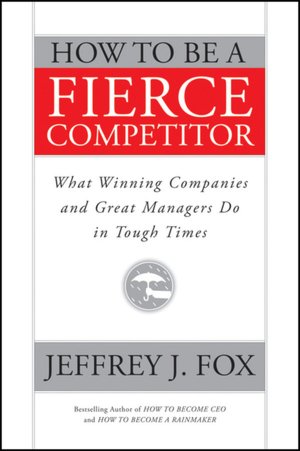 How to Be a Fierce Competitor: What Winning Companies and Great Managers Do in Tough Times