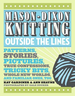 Mason-Dixon Knitting Outside the Lines: Patterns, Stories, Pictures, True Confessions, Tricky Bits, Whole New Worlds and Familiar Ones, Too
