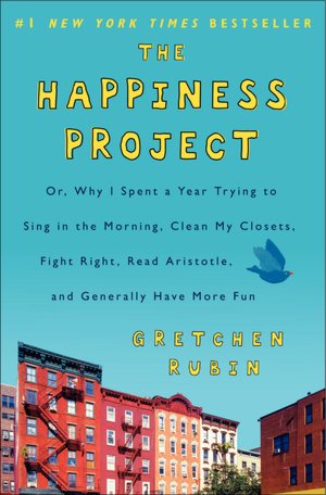The Happiness Project: Or, Why I Spent a Year Trying to Sing in the Morning, Clean My Closets, Fight Right, Read Aristotle, and Generally Have More Fun