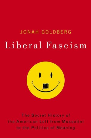 Liberal Fascism: The Secret History of the American Left, from Mussolini to the Politics of Meaning