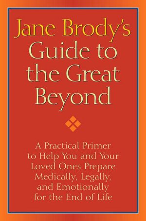 Jane Brody's Guide to the Great Beyond: A Practical Primer to Help You and Your Loved Ones Prepare Medically, Legally, and Emotionally for the End of Life
