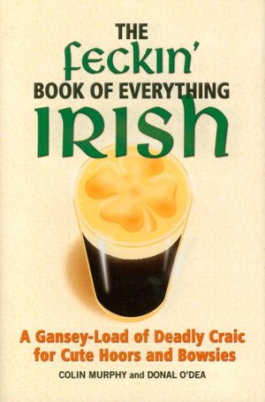 The Feckin' Book of Everything Irish: A Gansey-Load of Deadly Craic for Cute Hoors and Bowsies