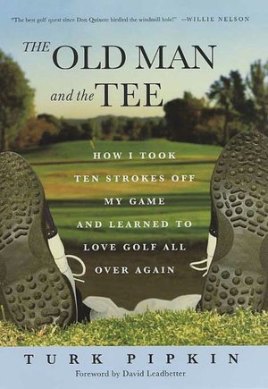 The Old Man and the Tee: How I Took Ten Strokes off My Game and Learned to Love Golf All over Again