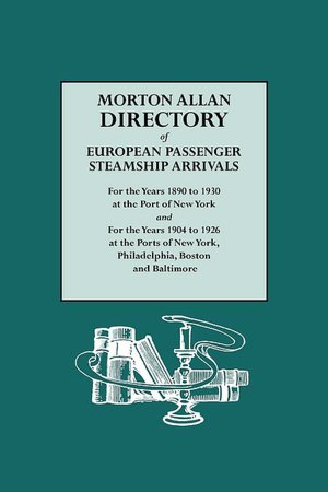 Morton Allan Directory Of European Passenger Steamship Arrivals For The Years 1890-1930 At The Port Of New York, And For The Years 1904-1926 At The Ports Of New York, Philadelphia, Boston And Baltimore