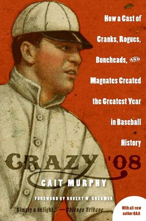 Crazy '08 : How a Cast of Cranks, Rogues, Boneheads, and Magnates Created the Greatest Year in Baseball History