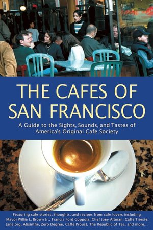 Cafes of San Francisco: A Guide to the Sights, Sounds, and Tastes of America's Original Cafe Society