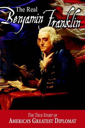 Real Benjamin Franklin: The True Story of America's Greatest Diplomat