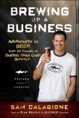 Brewing Up a Business: Adventures in Beer from the Founder of Dogfish Head Craft Brewery, Revised and Updated
