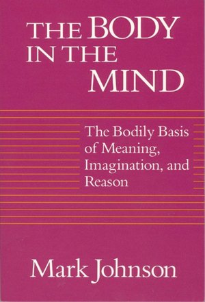 Body in the Mind: The Bodily Basis of Meaning, Imagination, and Reason