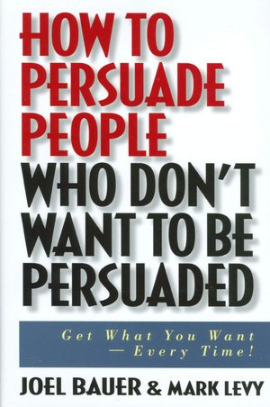 How to Persuade People Who Don't Want to Be Persuaded: Get What You Want--Every Time!  