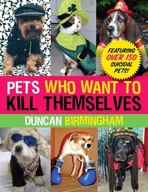 Pets Who Want to Kill Themselves: Featuring over 150 Suicidal Pets!