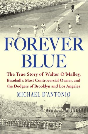 Forever Blue: The True Story of Walter O'Malley, Baseball's Most Controversial Owner, and the Dodgers of Brooklyn and Los Angeles