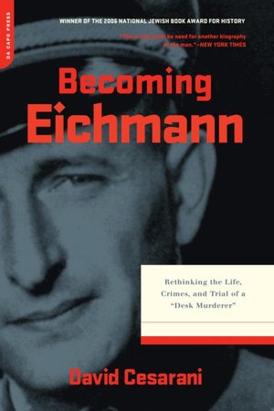 Becoming Eichmann: Rethinking the Life, Crimes, and Trial of a Desk Murderer