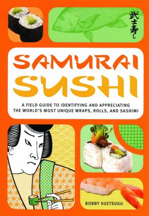 Samurai Sushi: A Field Guide to Identifying and Appreciating the World's Most Unique Wraps, Rolls, and Sashimi