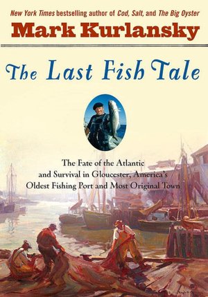 The Last Fish Tale: The Fate of the Atlantic and Survival in Gloucester, America's Oldest Fishing Port and Most Original Town