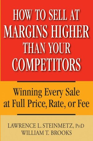 How to Sell at Margins Higher Than Your Competitors: Winning Every Sale at Full Price, Rate, or Fee