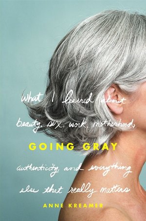Going Gray: What I Learned About Beauty, Sex, Work, Motherhood, Authenticity, and Everything Else That Really Matters