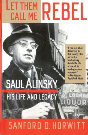 Let Them Call Me Rebel: Saul Alinsky, His Life and Legacy