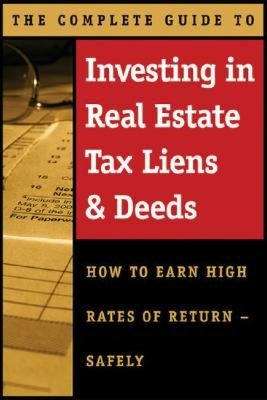 The Complete Guide to Investing in Real Estate Tax Liens and Deeds: How to Earn High Rates of Return - Safely