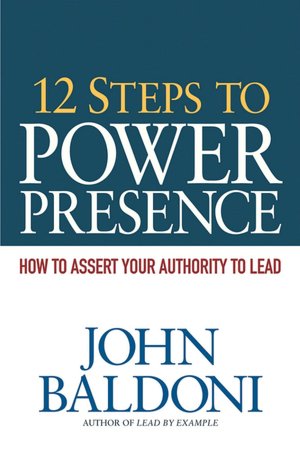 12 Steps to Power Presence: How to Assert Your Authority to Lead