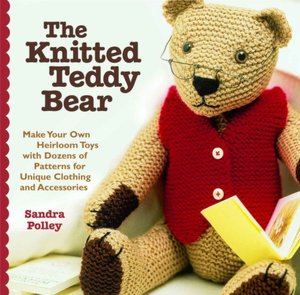 The Knitted Teddy Bear: Make Your Own Heirloom Toys with Dozens of Patterns for Unique Clothing Andaccessories