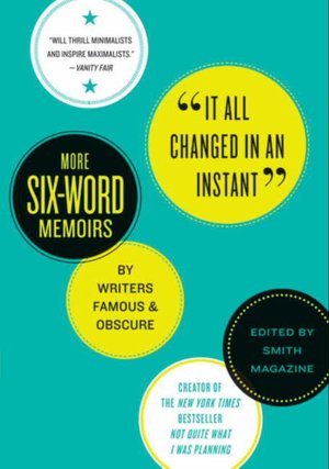 It All Changed in an Instant: More Six-Word Memoirs by Writers Famous and Obscure
