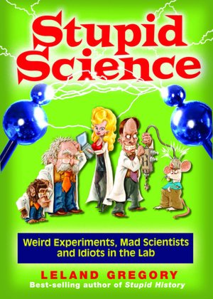 Stupid Science: Weird Experiments, Mad Scientists, and Idiots in the Lab