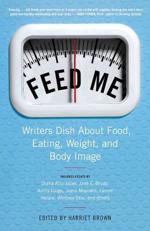 Feed Me!: Writers Dish about Food, Eating, Weight, and Body Image