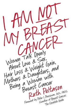 I Am Not My Breast Cancer: Women Talk Openly about Love and Sex, Hair Loss and Weight Gain, Mothers and Daughters, and Being a Woman with Breast Cancer