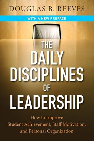 The Daily Disciplines of Leadership: How to Improve Student Achievement, Staff Motivation, and Personal Organization