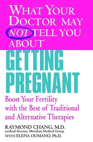 What Your Doctor May Not Tell You About Getting Pregnant: Boost Your Fertility with the Best of Traditional and Alternative Therapies