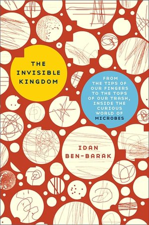 The Invisible Kingdom: From the Tips of Our Fingers to the Tops of Our Trash, Inside the Curious World of Microbes