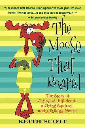 The Moose That Roared: The Story of Jay Ward, Bill Scott, a Flying Squirrel and a Talking Moose