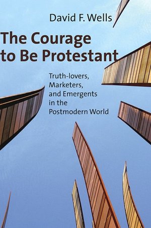 The Courage to Be Protestant: Truth-lovers, Marketers, and Emergents in the Postmodern World