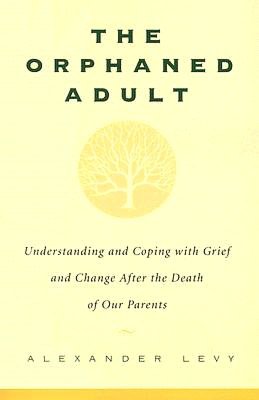 The Orphaned Adult: Understanding and Coping with Grief and Change after the Death of Our Parents