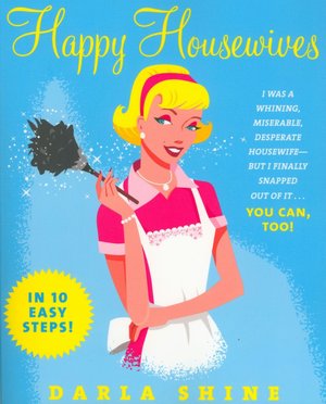 Happy Housewives: I Was a Whining, Miserable, Desperate Housewife--But I Finally Snapped Out of It...You Can, Too!