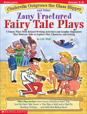 Cinderella Outgrows the Glass Slipper and Other Zany Fractured Fairy Tale Plays: 5 Funny Plays with Related Writing Activities and Graphic Organizers That Motivate Kids to Explore Plot, Characters, and Settings
