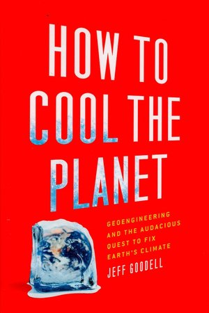 How to Cool the Planet: Geoengineering and the Audacious Quest to Fix Earth's Climate