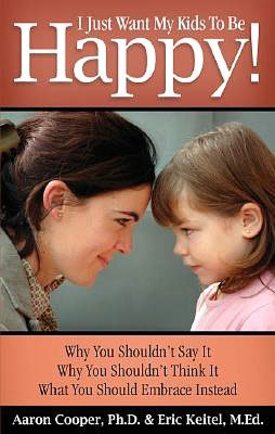 I Just Want My Kids to Be Happy!: Why You Shouldn't Say It, Why You Shouldn't Think It, What You Should Embrace Instead