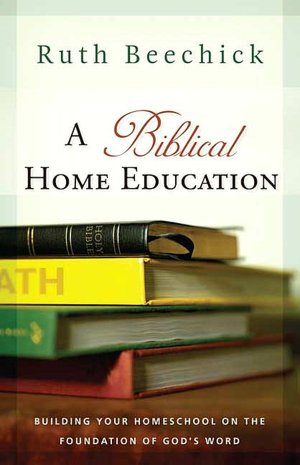 A Biblical Home Education: Building Your Homeschool on the Foundation of God's Word