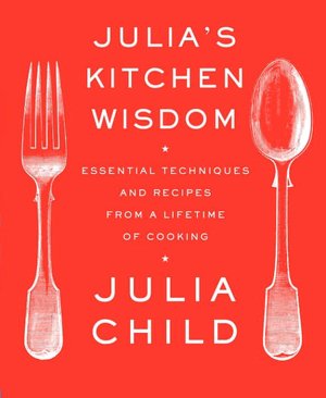 Julia's Kitchen Wisdom: Essential Techniques and Recipes from a Lifetime in Cooking