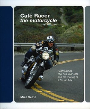 Cafe Racer: The Motorcycle: Featherbeds, Clipons, Rear-sets and the Making of a ton-up boy