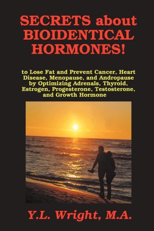 Secrets About Bioidentical Hormones To Lose Fat And Prevent Cancer, Heart Disease, Menopause, And Andropause, By Optimizing Adrenals, Thyroid, Estrogen, Progesterone, Testosterone, And Growth Hormone!