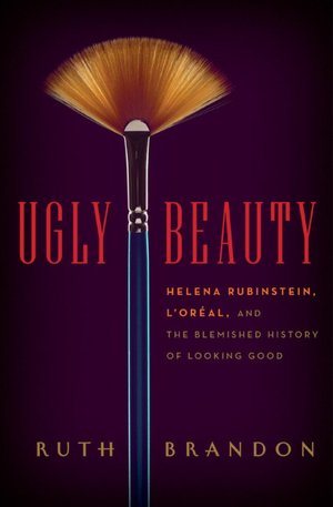 Ugly Beauty: Helena Rubinstein, L'Oreal, and the Blemished History of Looking Good