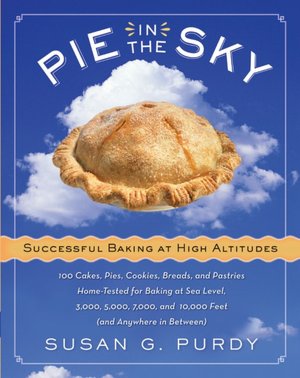 Pie in the Sky: Successful Baking at High Altitudes: 100 Cakes, Pies, Cookies, Breads, and Pastries Home-Tested for Baking at Sea Level, 3000, 5000, 7000, and 10,000 Feet (and Anywhere in Between)