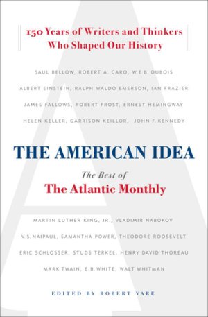 American Idea: The Best of the Atlantic Monthly - 150 Years of Writers and Thinkers Who Shaped Our History