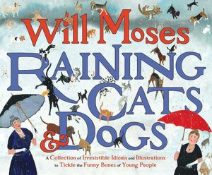 Raining Cats and Dogs: A Collection of Irresistible Idioms and Illustrations to Tickle the Funny Bones of Young People
