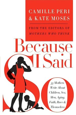 Because I Said so: 33 Mothers Write about Children, Sex, Men, Aging, Faith, Race, and Themselves